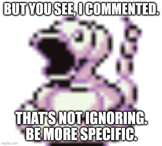 ekans pog | BUT YOU SEE, I COMMENTED. THAT'S NOT IGNORING. BE MORE SPECIFIC. | image tagged in ekans pog | made w/ Imgflip meme maker