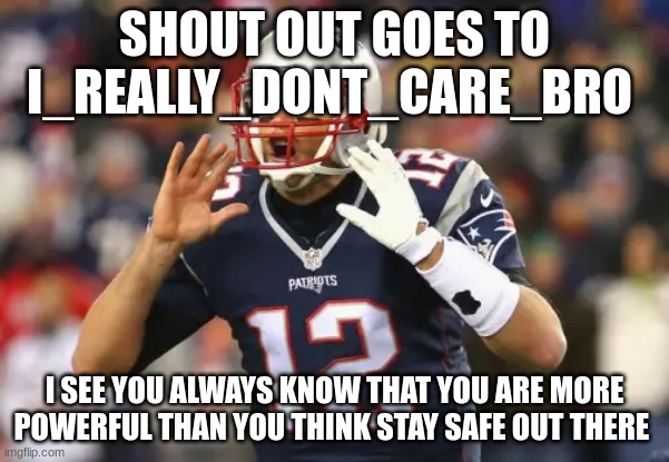 tom brady | SHOUT OUT GOES TO I_REALLY_DONT_CARE_BRO; I SEE YOU ALWAYS KNOW THAT YOU ARE MORE POWERFUL THAN YOU THINK STAY SAFE OUT THERE | image tagged in tom brady | made w/ Imgflip meme maker