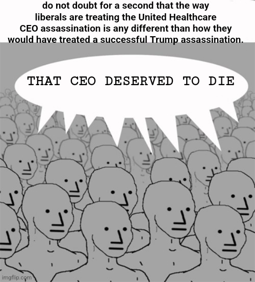 and yet they claim we are immoral | do not doubt for a second that the way liberals are treating the United Healthcare CEO assassination is any different than how they would have treated a successful Trump assassination. THAT CEO DESERVED TO DIE | image tagged in npcprogramscreed | made w/ Imgflip meme maker