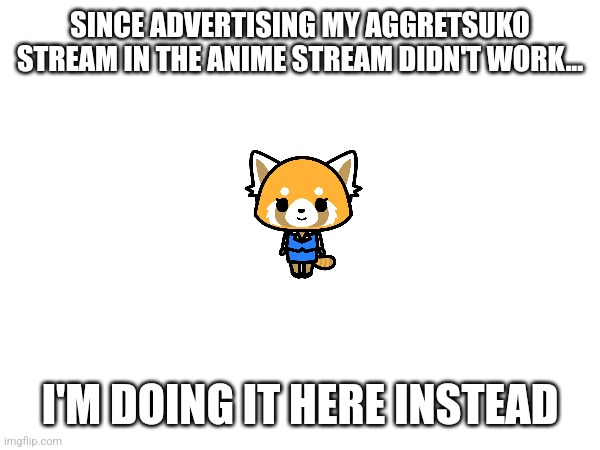 Link in comments! | SINCE ADVERTISING MY AGGRETSUKO STREAM IN THE ANIME STREAM DIDN'T WORK... I'M DOING IT HERE INSTEAD | made w/ Imgflip meme maker