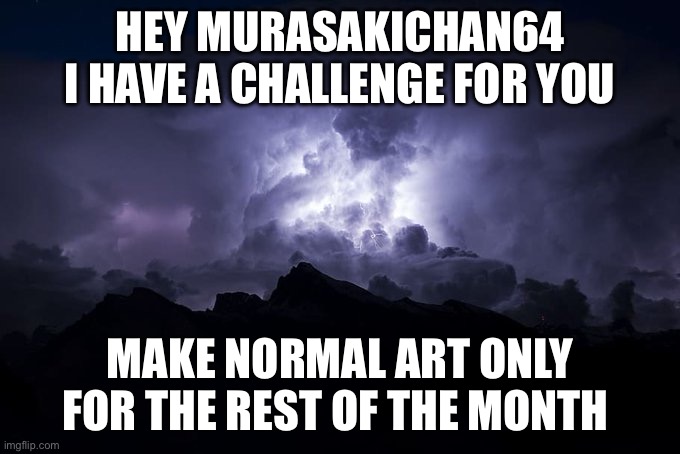 You’re dumbass probably don’t listen anyways | HEY MURASAKICHAN64 I HAVE A CHALLENGE FOR YOU; MAKE NORMAL ART ONLY FOR THE REST OF THE MONTH | image tagged in low tier god background | made w/ Imgflip meme maker