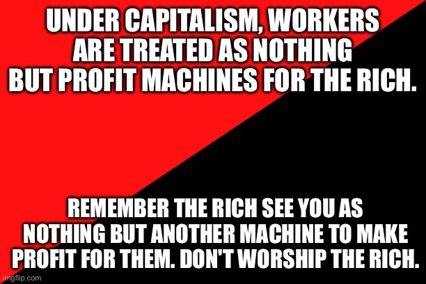 The rich don't care about you. They only care about you if you can make profit for them | UNDER CAPITALISM, WORKERS ARE TREATED AS NOTHING BUT PROFIT MACHINES FOR THE RICH. REMEMBER THE RICH SEE YOU AS NOTHING BUT ANOTHER MACHINE TO MAKE PROFIT FOR THEM. DON'T WORSHIP THE RICH. | image tagged in ancom flag | made w/ Imgflip meme maker