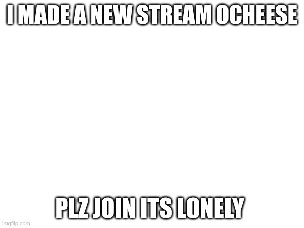 I MADE A NEW STREAM OCHEESE; PLZ JOIN ITS LONELY | image tagged in new stream | made w/ Imgflip meme maker