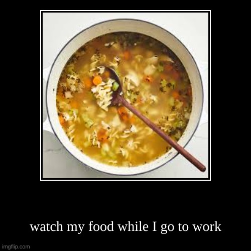 watch my food while I go to work | image tagged in funny | made w/ Imgflip demotivational maker