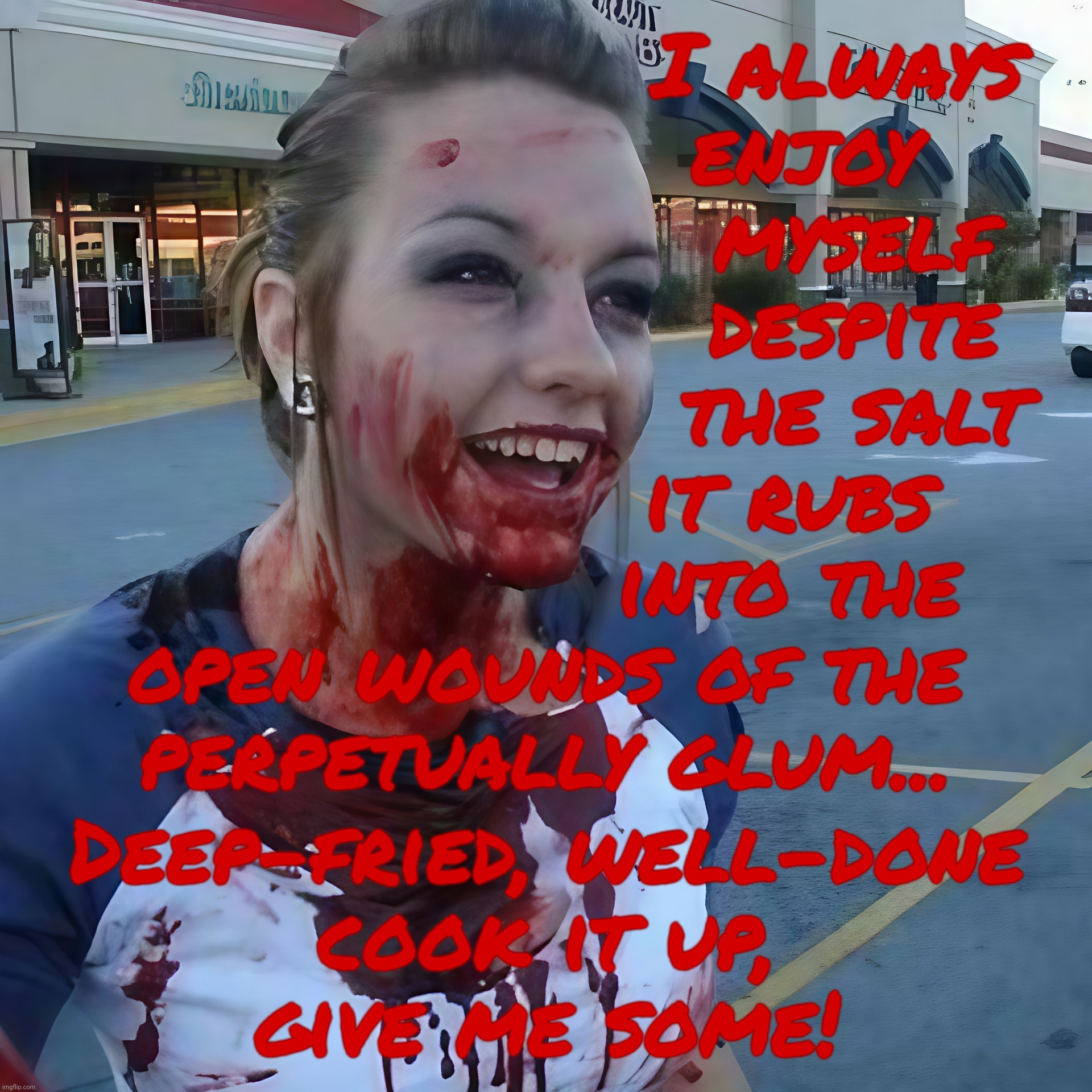 Just carrying on enjoying myself knowing no matter what I do say or what I say MAGAt tears won't keep at bay,,, | I always 
                enjoy
                   myself
                   despite
                   the salt
               it rubs
               into the
open wounds of the
 perpetually glum... Deep-fried, well-done
cook it up,
give me some! | image tagged in bloody psycho,rubbing salt into the wound,of whiny magats,magats,totally deranged syndrome,cuck cult 45 for bitter bitches | made w/ Imgflip meme maker