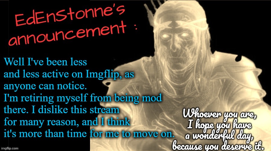 Goodbye, chat. It has been a pleasure ? Idk anymore... | Well I've been less and less active on Imgflip, as anyone can notice. 
I'm retiring myself from being mod there. I dislike this stream for many reason, and I think it's more than time for me to move on. | image tagged in edenstonne's announcement v2 | made w/ Imgflip meme maker