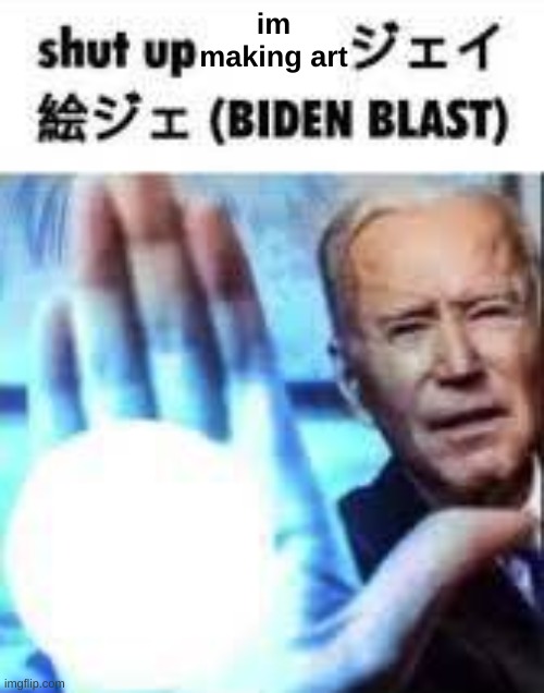 also this is knowledge for everyone else if I ever feel ready enough to mod again ill ask but for now you don't need anymore | im making art | image tagged in shut up biden blast | made w/ Imgflip meme maker