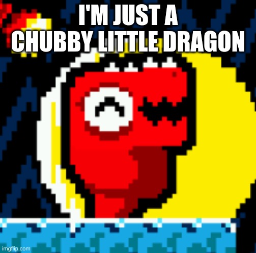 CHUBBY DRAGON | I'M JUST A CHUBBY LITTLE DRAGON | image tagged in memes | made w/ Imgflip meme maker