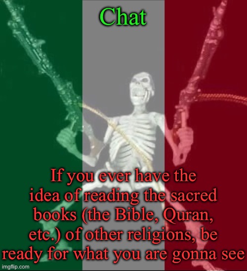 I just read a tiny bit of the Quran and I was NOT prepared for what I read. | Chat; If you ever have the idea of reading the sacred books (the Bible, Quran, etc.) of other religions, be ready for what you are gonna see | image tagged in italy forever,msmg,religion | made w/ Imgflip meme maker