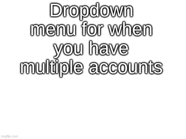 Dropdown menu for when you have multiple accounts | made w/ Imgflip meme maker