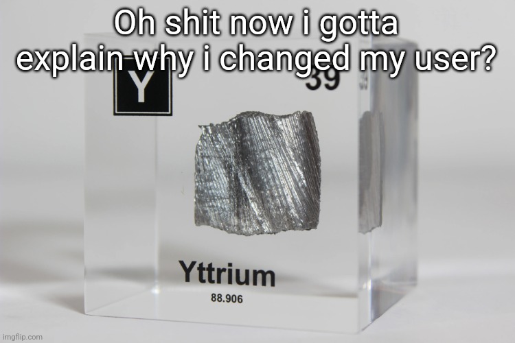 yttrium announcement temp | Oh shit now i gotta explain why i changed my user? | image tagged in yttrium announcement temp | made w/ Imgflip meme maker