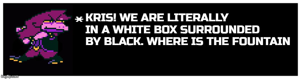 Ut Talking Textbox | KRIS! WE ARE LITERALLY IN A WHITE BOX SURROUNDED BY BLACK. WHERE IS THE FOUNTAIN | image tagged in ut talking textbox | made w/ Imgflip meme maker