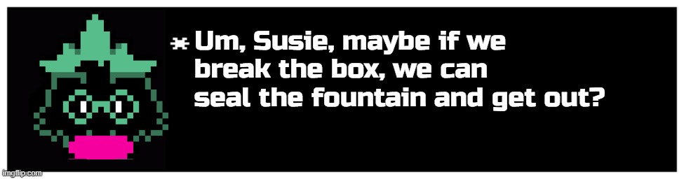 Ut Talking Textbox | Um, Susie, maybe if we break the box, we can seal the fountain and get out? | image tagged in ut talking textbox | made w/ Imgflip meme maker