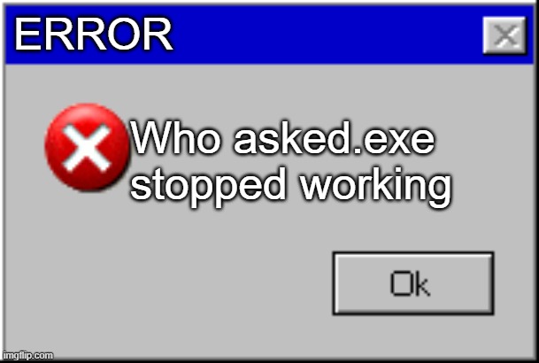 Who asked | ERROR; Who asked.exe stopped working | image tagged in windows error message | made w/ Imgflip meme maker