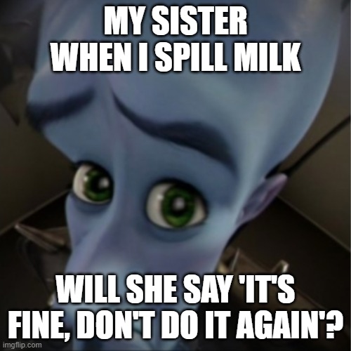 Milk spill | MY SISTER WHEN I SPILL MILK; WILL SHE SAY 'IT'S FINE, DON'T DO IT AGAIN'? | image tagged in megamind peeking | made w/ Imgflip meme maker