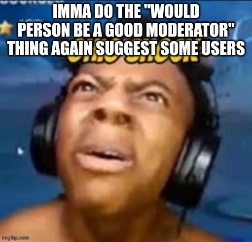 Ohio shock | IMMA DO THE "WOULD PERSON BE A GOOD MODERATOR" THING AGAIN SUGGEST SOME USERS | image tagged in ohio shock | made w/ Imgflip meme maker