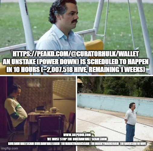 Sad Pablo Escobar Meme | HTTPS://PEAKD.COM/@CURATORHULK/WALLET
AN UNSTAKE (POWER DOWN) IS SCHEDULED TO HAPPEN IN 10 HOURS (~2,007.518 HIVE, REMAINING 1 WEEKS); WWW.BILPCOIN.COM 
WE MUST STOP THE BUILDAWHALE SCAM FARM 
BUILDAWHALESCAM BUILDAWHALEFARM THEMARKYMARKSCAM THEMARKYMARKFARM THEDARKSIDEOFHIVE | image tagged in memes,sad pablo escobar | made w/ Imgflip meme maker