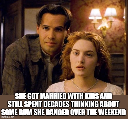 She got married with kids and still spent decades thinking about some bum she banged over the weekend | SHE GOT MARRIED WITH KIDS AND STILL SPENT DECADES THINKING ABOUT SOME BUM SHE BANGED OVER THE WEEKEND | image tagged in titanic,funny,rose,jack,banged,love story | made w/ Imgflip meme maker