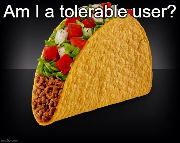 Taco | Am I a tolerable user? | image tagged in taco | made w/ Imgflip meme maker