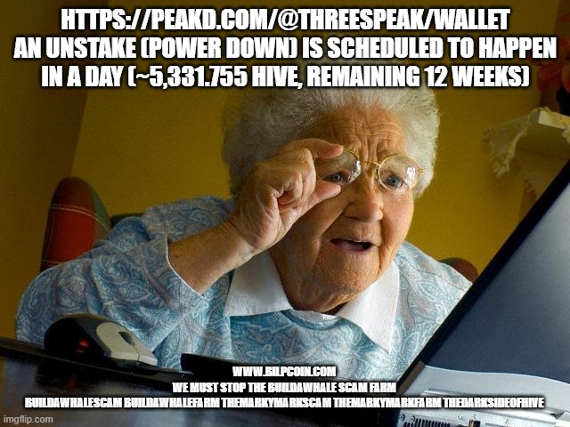 Grandma Finds The Internet Meme | HTTPS://PEAKD.COM/@THREESPEAK/WALLET
AN UNSTAKE (POWER DOWN) IS SCHEDULED TO HAPPEN IN A DAY (~5,331.755 HIVE, REMAINING 12 WEEKS); WWW.BILPCOIN.COM 
WE MUST STOP THE BUILDAWHALE SCAM FARM 
BUILDAWHALESCAM BUILDAWHALEFARM THEMARKYMARKSCAM THEMARKYMARKFARM THEDARKSIDEOFHIVE | image tagged in memes,grandma finds the internet | made w/ Imgflip meme maker