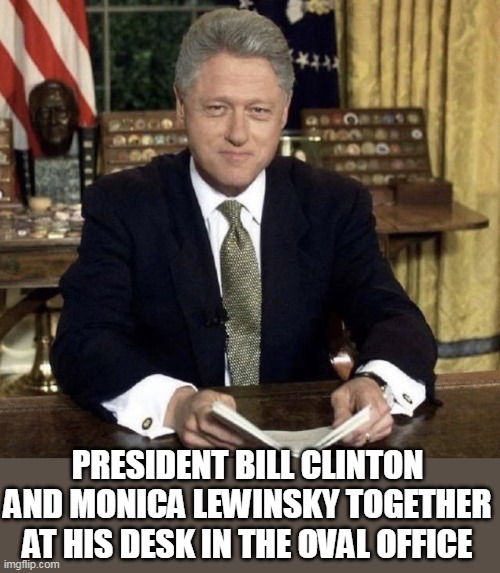 President Bill Clinton and Monica Lewinsky together at his desk in the Oval Office | PRESIDENT BILL CLINTON AND MONICA LEWINSKY TOGETHER AT HIS DESK IN THE OVAL OFFICE | image tagged in president clinton,bill clinton,oval office,political meme,president bill clinton | made w/ Imgflip meme maker