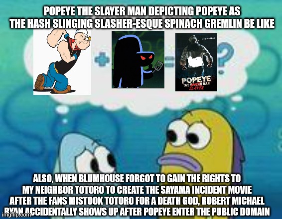 Sponge plus star equal clam | POPEYE THE SLAYER MAN DEPICTING POPEYE AS THE HASH SLINGING SLASHER-ESQUE SPINACH GREMLIN BE LIKE; ALSO, WHEN BLUMHOUSE FORGOT TO GAIN THE RIGHTS TO MY NEIGHBOR TOTORO TO CREATE THE SAYAMA INCIDENT MOVIE AFTER THE FANS MISTOOK TOTORO FOR A DEATH GOD, ROBERT MICHAEL RYAN ACCIDENTALLY SHOWS UP AFTER POPEYE ENTER THE PUBLIC DOMAIN | image tagged in sponge plus star equal clam,popeye,public domain,my neighbor totoro | made w/ Imgflip meme maker