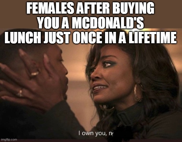 Females after buying you a McDonald's lunch just once in a lifetime | FEMALES AFTER BUYING YOU A MCDONALD'S LUNCH JUST ONCE IN A LIFETIME | image tagged in mcdonalds,females,funny,food,own | made w/ Imgflip meme maker