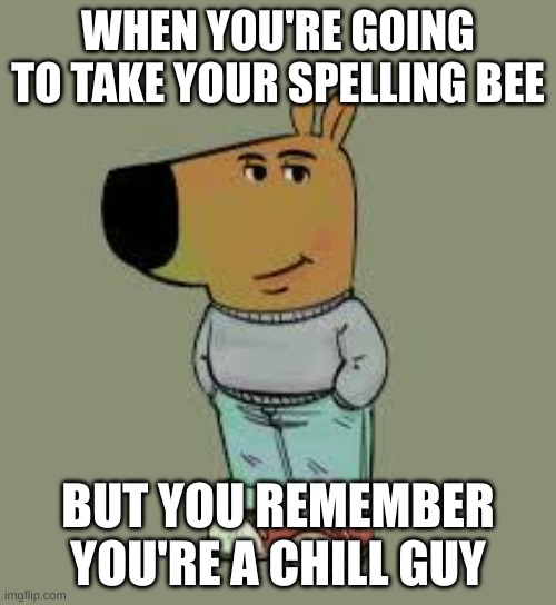 When You're Just a Chill Guy: | WHEN YOU'RE GOING TO TAKE YOUR SPELLING BEE; BUT YOU REMEMBER YOU'RE A CHILL GUY | image tagged in low key just a chill guy | made w/ Imgflip meme maker