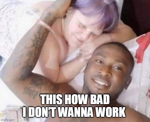 This how bad I don’t wanna work | THIS HOW BAD I DON’T WANNA WORK | image tagged in old girlfriend,funny,work,old lady,lazy | made w/ Imgflip meme maker