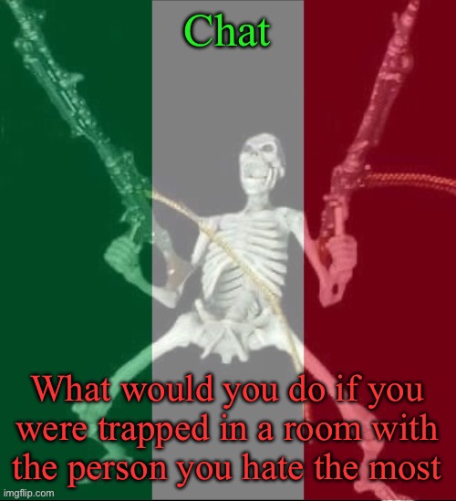What would you do? | Chat; What would you do if you were trapped in a room with the person you hate the most | image tagged in italy forever,msmg | made w/ Imgflip meme maker