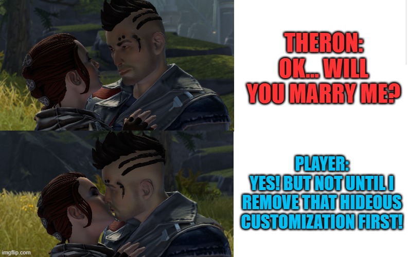 Theron Simps Be Like... | THERON:
OK... WILL YOU MARRY ME? PLAYER:
YES! BUT NOT UNTIL I REMOVE THAT HIDEOUS CUSTOMIZATION FIRST! | image tagged in blank meme template | made w/ Imgflip meme maker