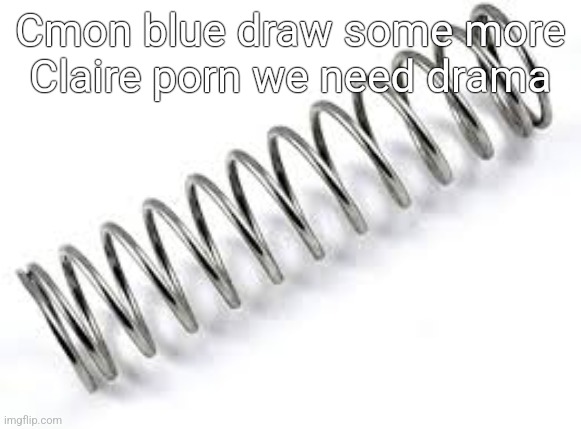 Boing | Cmon blue draw some more Claire porn we need drama | image tagged in boing | made w/ Imgflip meme maker
