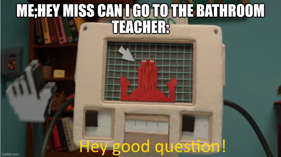 Hey good question | ME;HEY MISS CAN I GO TO THE BATHROOM
TEACHER: | image tagged in hey good question | made w/ Imgflip meme maker