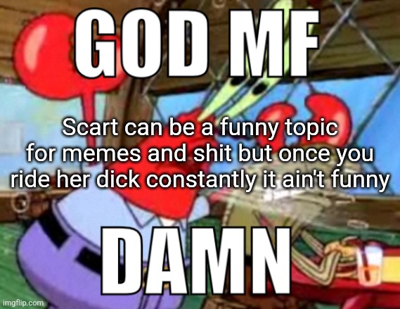 GOD MF DAMN | Scart can be a funny topic for memes and shit but once you ride her dick constantly it ain't funny | image tagged in god mf damn | made w/ Imgflip meme maker