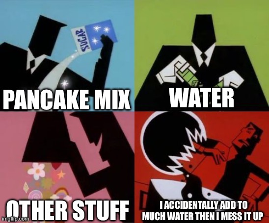 Worst pancake creation | PANCAKE MIX; WATER; OTHER STUFF; I ACCIDENTALLY ADD TO MUCH WATER THEN I MESS IT UP | image tagged in powerpuff girls creation | made w/ Imgflip meme maker