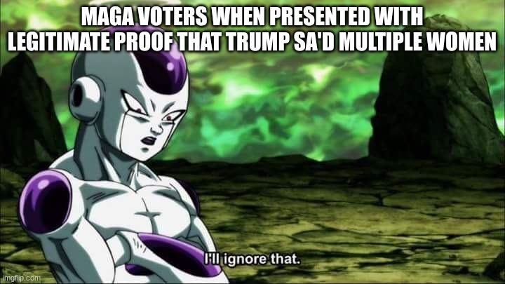 . | MAGA VOTERS WHEN PRESENTED WITH LEGITIMATE PROOF THAT TRUMP SA'D MULTIPLE WOMEN | image tagged in frieza dragon ball super i'll ignore that,trump,donald trump is an idiot | made w/ Imgflip meme maker