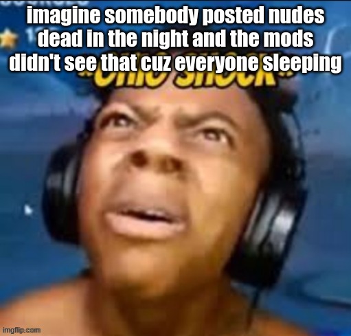 intrusive thoughts | imagine somebody posted nudes dead in the night and the mods didn't see that cuz everyone sleeping | image tagged in ohio shock | made w/ Imgflip meme maker