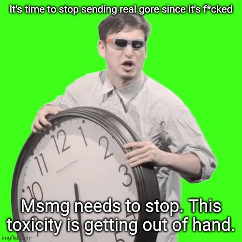 It's Time To Stop | It's time to stop sending real gore since it's f*cked; Msmg needs to stop. This toxicity is getting out of hand. | image tagged in it's time to stop | made w/ Imgflip meme maker