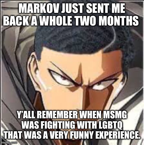 I couldn’t post in either at the time | MARKOV JUST SENT ME BACK A WHOLE TWO MONTHS; Y’ALL REMEMBER WHEN MSMG WAS FIGHTING WITH LGBTQ THAT WAS A VERY FUNNY EXPERIENCE. | image tagged in saitama haircut | made w/ Imgflip meme maker