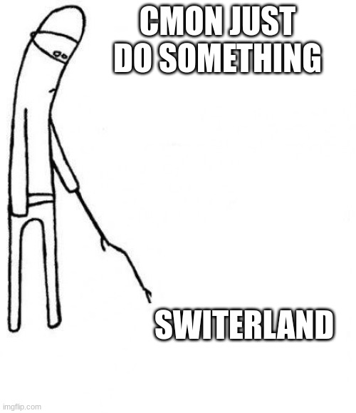 c'mon do something | CMON JUST DO SOMETHING; SWITERLAND | image tagged in c'mon do something | made w/ Imgflip meme maker