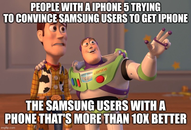 real. | PEOPLE WITH A IPHONE 5 TRYING TO CONVINCE SAMSUNG USERS TO GET IPHONE; THE SAMSUNG USERS WITH A PHONE THAT'S MORE THAN 10X BETTER | image tagged in memes,x x everywhere | made w/ Imgflip meme maker