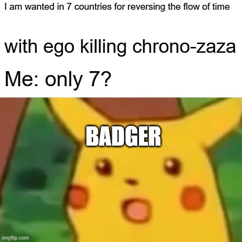 Badger xd | I am wanted in 7 countries for reversing the flow of time; with ego killing chrono-zaza; Me: only 7? BADGER | image tagged in memes,surprised pikachu | made w/ Imgflip meme maker