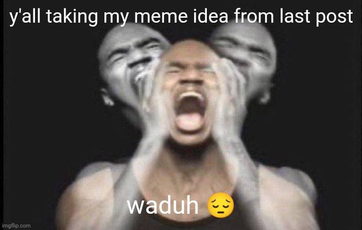 you gotta be kidding bruh | y'all taking my meme idea from last post; waduh 😔 | image tagged in yh | made w/ Imgflip meme maker