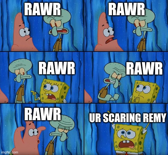 RAWR RAWR RAWR RAWR RAWR UR SCARING REMY | image tagged in stop it patrick you're scaring him | made w/ Imgflip meme maker