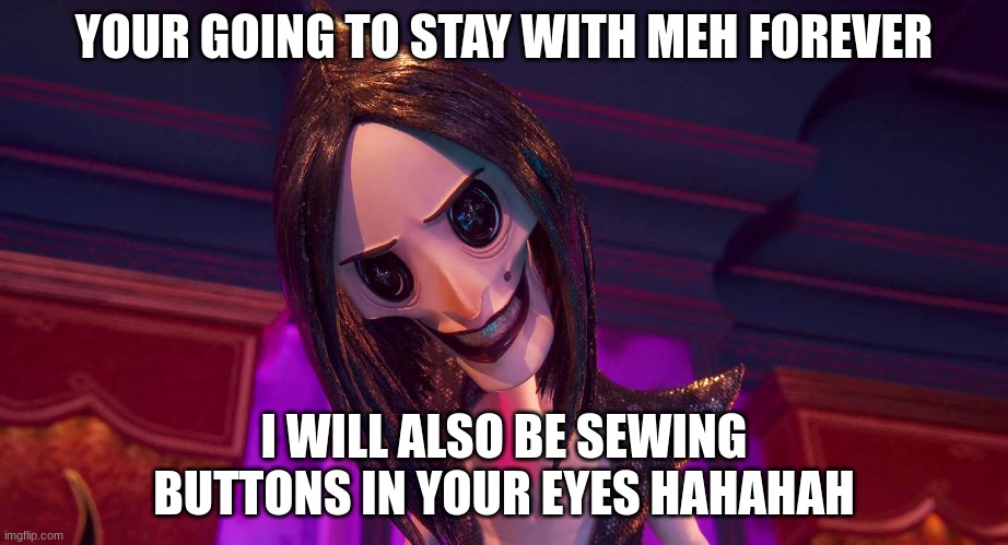 Coraline | YOUR GOING TO STAY WITH MEH FOREVER; I WILL ALSO BE SEWING BUTTONS IN YOUR EYES HAHAHAH | image tagged in coraline other mother | made w/ Imgflip meme maker