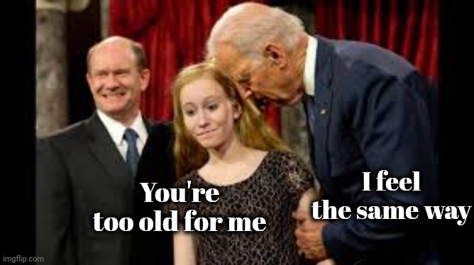 Creepy Joe Biden | You're too old for me I feel the same way | image tagged in creepy joe biden | made w/ Imgflip meme maker