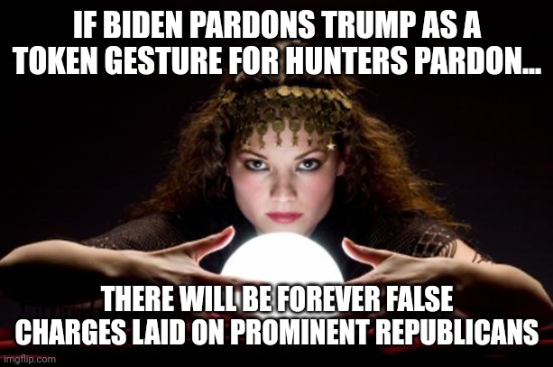 The ultimate feedback loop | IF BIDEN PARDONS TRUMP AS A TOKEN GESTURE FOR HUNTERS PARDON... THERE WILL BE FOREVER FALSE CHARGES LAID ON PROMINENT REPUBLICANS | image tagged in fortune teller | made w/ Imgflip meme maker