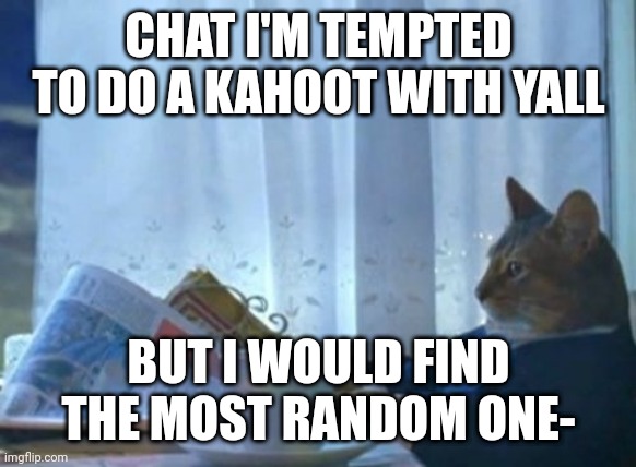 Hmm.. | CHAT I'M TEMPTED TO DO A KAHOOT WITH YALL; BUT I WOULD FIND THE MOST RANDOM ONE- | image tagged in memes,i should buy a boat cat | made w/ Imgflip meme maker