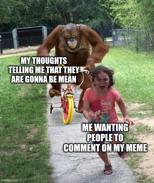 ? | MY THOUGHTS TELLING ME THAT THEY ARE GONNA BE MEAN; ME WANTING PEOPLE TO COMMENT ON MY MEME | image tagged in orangutan chasing girl on a tricycle,meme comments | made w/ Imgflip meme maker