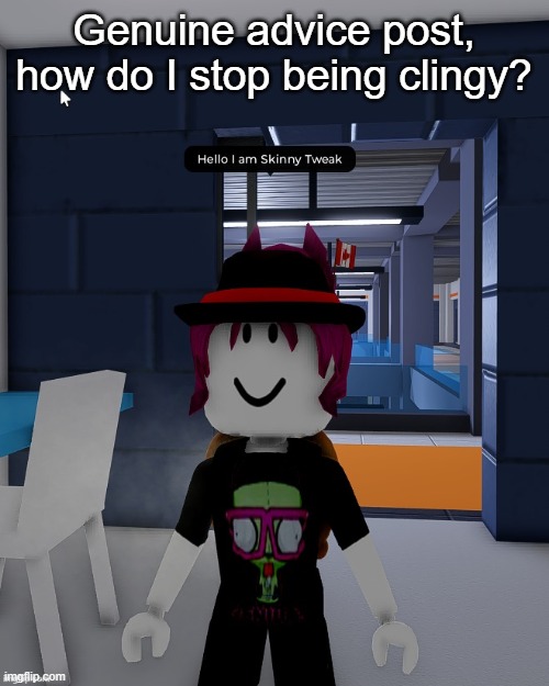 Skinny Tweak | Genuine advice post, how do I stop being clingy? | image tagged in skinny tweak | made w/ Imgflip meme maker